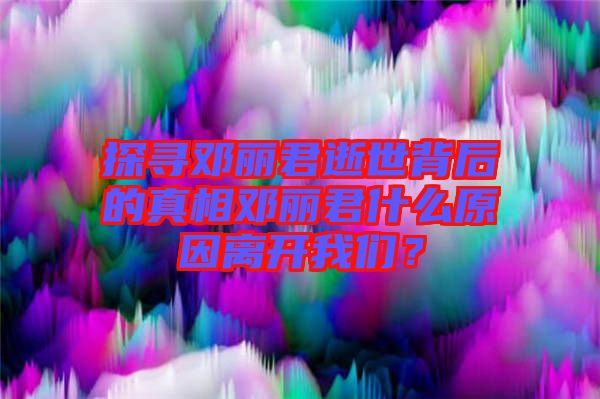 探尋鄧麗君逝世背后的真相鄧麗君什么原因離開我們？