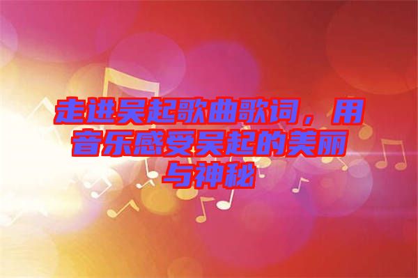 走進(jìn)吳起歌曲歌詞，用音樂(lè)感受吳起的美麗與神秘