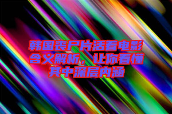 韓國(guó)喪尸片活著電影含義解析，讓你看懂其中深層內(nèi)涵