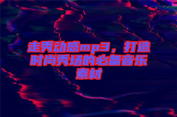 走秀動感mp3，打造時尚秀場的必備音樂素材