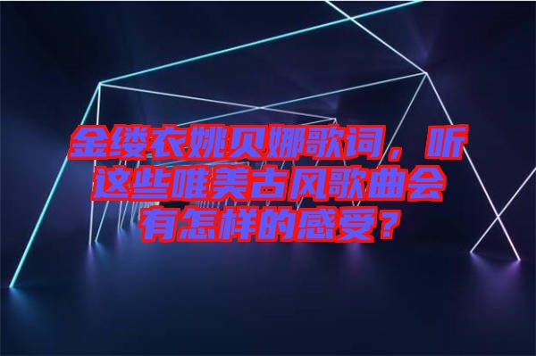 金縷衣姚貝娜歌詞，聽這些唯美古風(fēng)歌曲會有怎樣的感受？