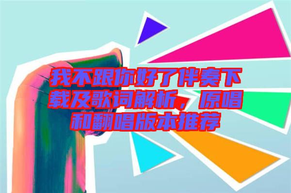 我不跟你好了伴奏下載及歌詞解析，原唱和翻唱版本推薦