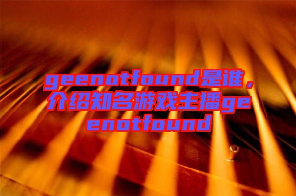 geenotfound是誰(shuí)，介紹知名游戲主播geenotfound