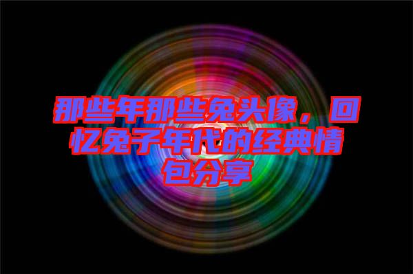 那些年那些兔頭像，回憶兔子年代的經(jīng)典情包分享