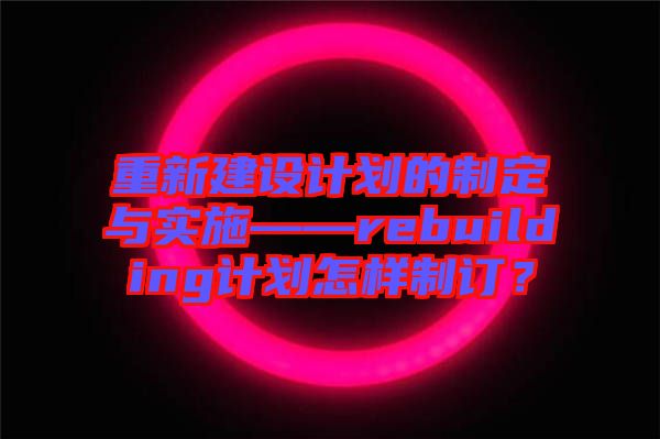 重新建設(shè)計(jì)劃的制定與實(shí)施——rebuilding計(jì)劃怎樣制訂？