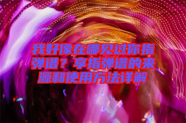 我好像在哪見(jiàn)過(guò)你指彈譜？享指彈譜的來(lái)源和使用方法詳解