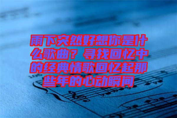 雨下突然好想你是什么歌曲？尋找回憶中的經(jīng)典情歌回憶起那些年的心動瞬間