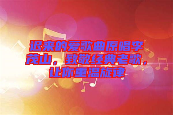 遲來的愛歌曲原唱李茂山，致敬經(jīng)典老歌，讓你重溫旋律