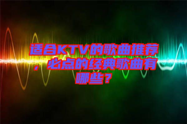 適合KTV的歌曲推薦，必點(diǎn)的經(jīng)典歌曲有哪些？