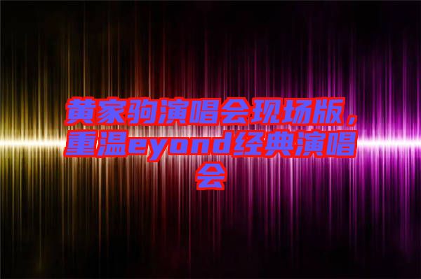 黃家駒演唱會(huì)現(xiàn)場(chǎng)版，重溫eyond經(jīng)典演唱會(huì)