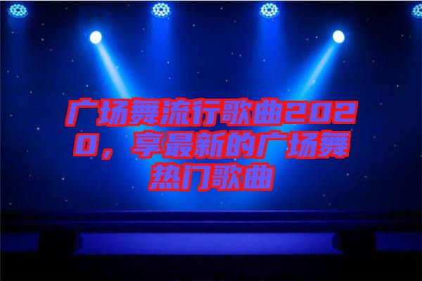 廣場(chǎng)舞流行歌曲2020，享最新的廣場(chǎng)舞熱門歌曲