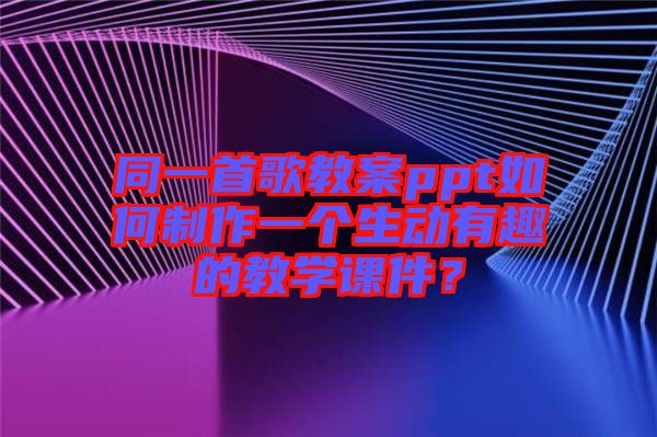 同一首歌教案ppt如何制作一個(gè)生動(dòng)有趣的教學(xué)課件？