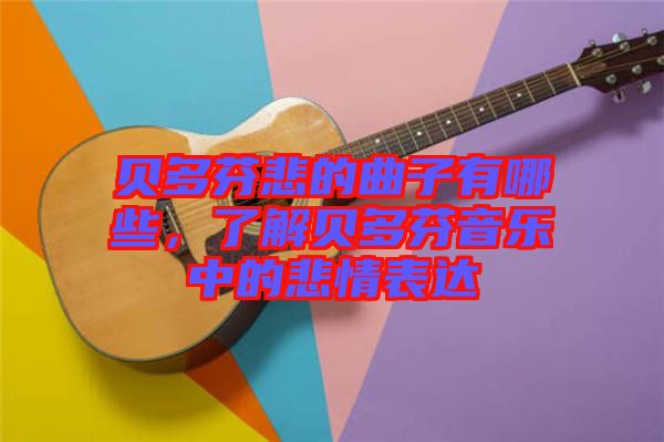 貝多芬悲的曲子有哪些，了解貝多芬音樂中的悲情表達(dá)