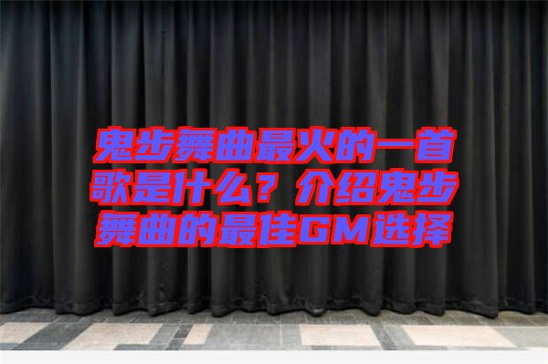 鬼步舞曲最火的一首歌是什么？介紹鬼步舞曲的最佳GM選擇