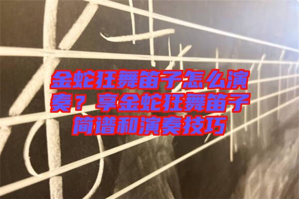 金蛇狂舞笛子怎么演奏？享金蛇狂舞笛子簡譜和演奏技巧