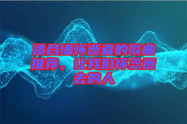 適合緬懷逝者的歌曲推薦，讓我們懷念逝去的人