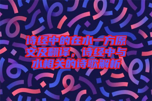 詩經(jīng)中的在水一方原文及翻譯，詩經(jīng)中與水相關(guān)的詩歌解析