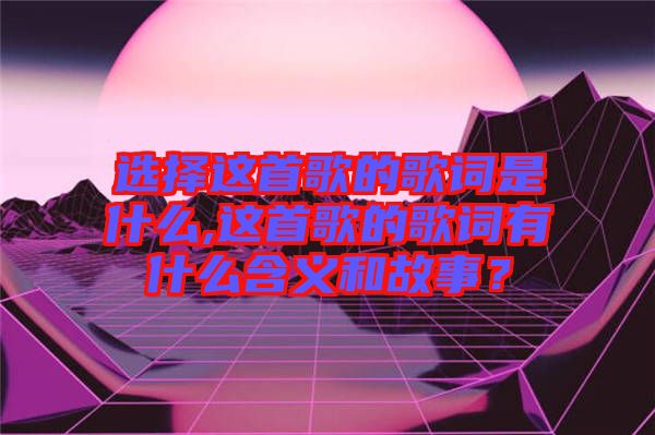 選擇這首歌的歌詞是什么,這首歌的歌詞有什么含義和故事？