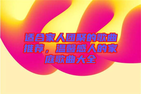 適合家人團(tuán)聚的歌曲推薦，溫馨感人的家庭歌曲大全