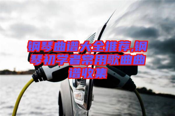 鋼琴曲譜大全推薦,鋼琴初學者常用歌曲曲譜收集