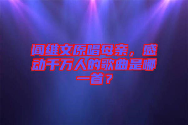 閻維文原唱母親，感動千萬人的歌曲是哪一首？