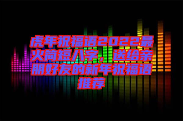 虎年祝福語2022最火簡短八字，送給親朋好友的新年祝福語推薦