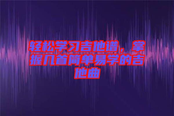 輕松學(xué)習(xí)吉他譜，掌握幾首簡(jiǎn)單易學(xué)的吉他曲