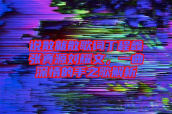 說散就散歌詞丁程鑫張真源劉耀文，一曲深情的手之歌解析