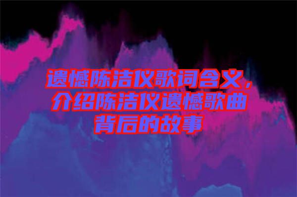 遺憾陳潔儀歌詞含義，介紹陳潔儀遺憾歌曲背后的故事