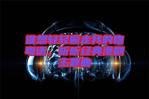 誰想輕輕偷走我的吻粵語，聽聽經(jīng)典港劇主題曲