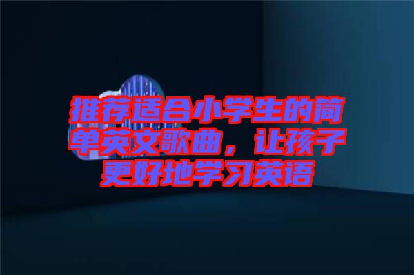 推薦適合小學(xué)生的簡(jiǎn)單英文歌曲，讓孩子更好地學(xué)習(xí)英語(yǔ)