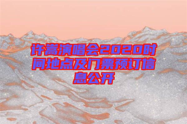 許嵩演唱會2020時間地點及門票預(yù)訂信息公開