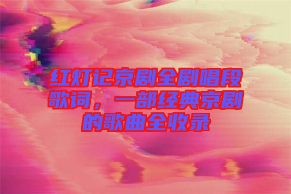 紅燈記京劇全劇唱段歌詞，一部經(jīng)典京劇的歌曲全收錄