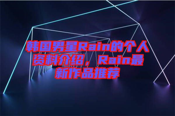 韓國男星Rain的個人資料介紹，Rain最新作品推薦