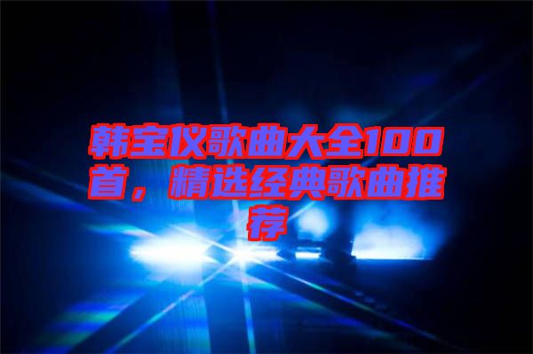 韓寶儀歌曲大全100首，精選經(jīng)典歌曲推薦