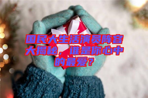 國民大生活演員陣容大揭秘，誰是你心中的最愛？