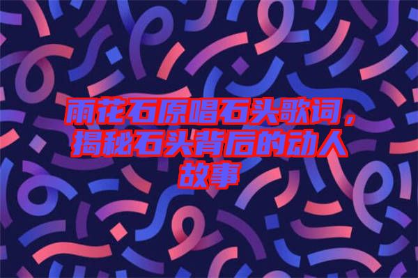 雨花石原唱石頭歌詞，揭秘石頭背后的動人故事