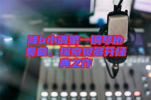 降b小調第一鋼琴協奏曲，探索貝多芬經典之作