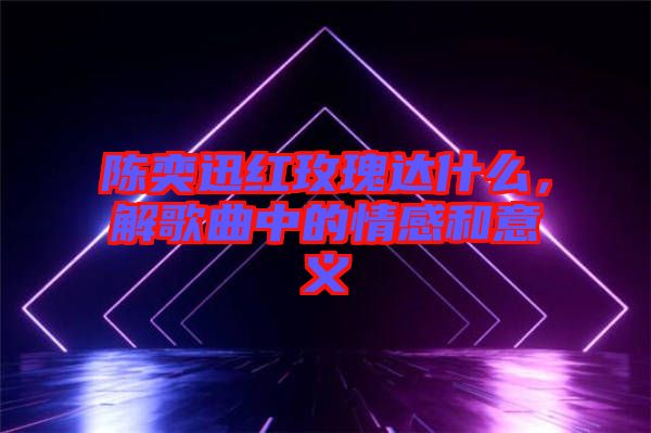 陳奕迅紅玫瑰達(dá)什么，解歌曲中的情感和意義