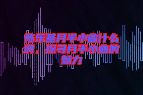 陳樂基月半小曲什么調(diào)，探尋月半小曲的魅力