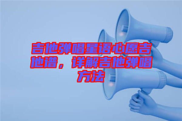 吉他彈唱星語心愿吉他譜，詳解吉他彈唱方法