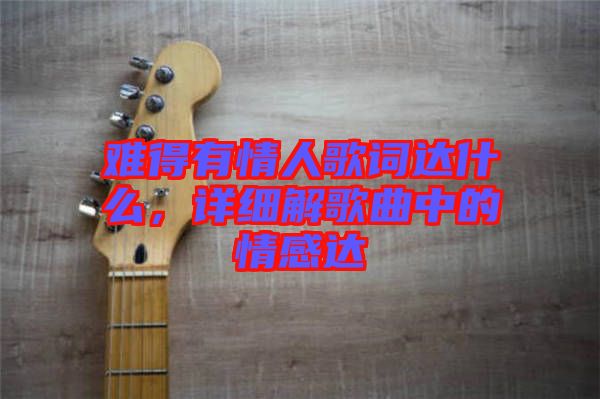 難得有情人歌詞達(dá)什么，詳細(xì)解歌曲中的情感達(dá)