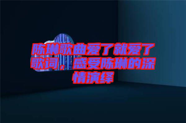 陳琳歌曲愛了就愛了歌詞，感受陳琳的深情演繹