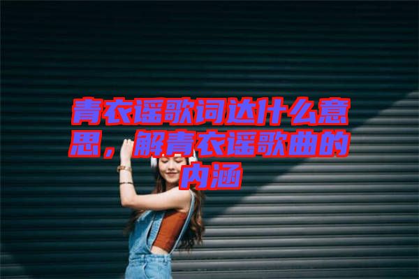 青衣謠歌詞達什么意思，解青衣謠歌曲的內(nèi)涵