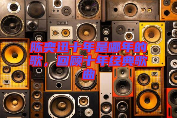 陳奕迅十年是哪年的歌，回顧十年經(jīng)典歌曲