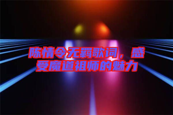 陳情令無羈歌詞，感受魔道祖師的魅力