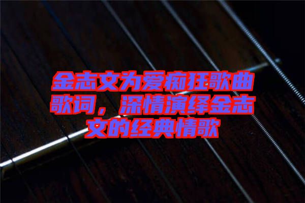 金志文為愛癡狂歌曲歌詞，深情演繹金志文的經(jīng)典情歌