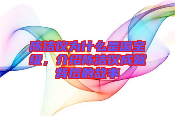 陳潔儀為什么是國寶級(jí)，介紹陳潔儀成就背后的故事