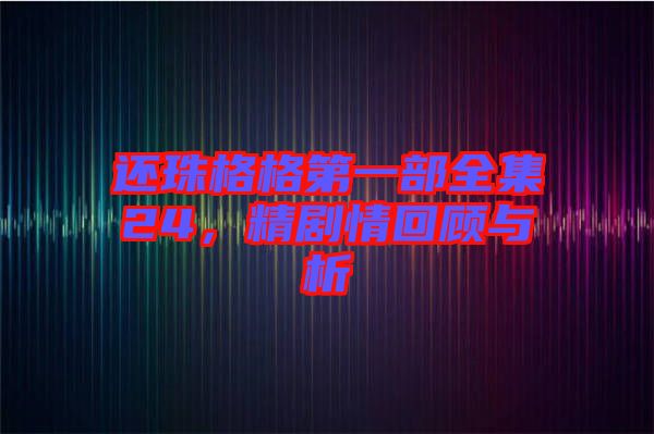 還珠格格第一部全集24，精劇情回顧與析