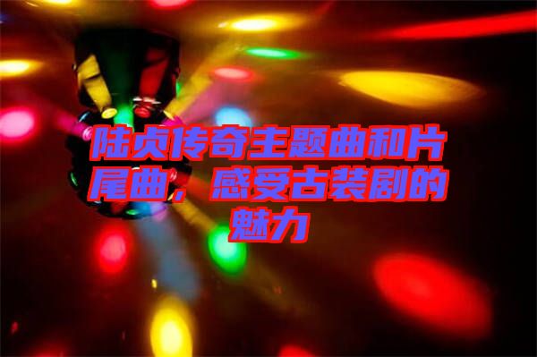 陸貞傳奇主題曲和片尾曲，感受古裝劇的魅力